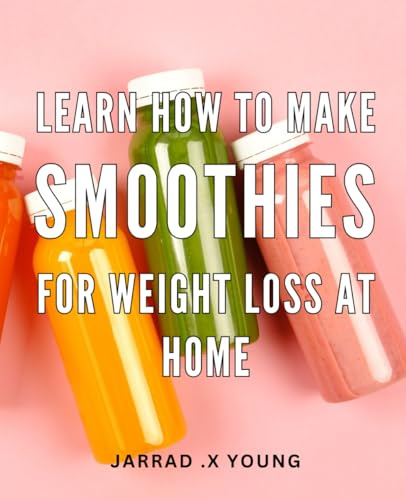 Learn How To Make Smoothies For Weight Loss At Home: Delicious Smoothie Recipes to Shed Pounds: Expert Guidance for Effortless Weight Loss at Your Fingertips