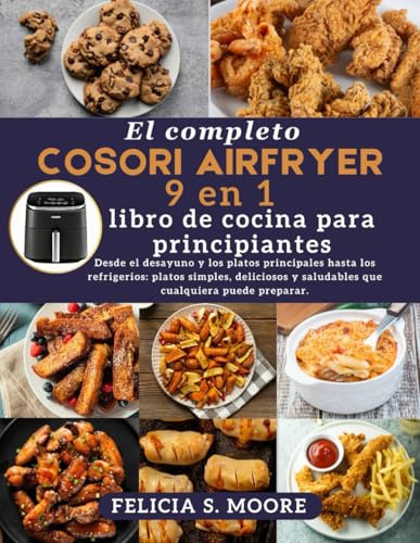 El completo libro de cocina Cosori 9 en 1 Air Fryer para principiantes: Desde el desayuno y los platos principales hasta los refrigerios: platos ... y saludables que cualquiera puede preparar.