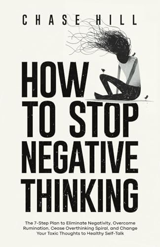 How to Stop Negative Thinking: The 7-Step Plan to Eliminate Negativity, Overcome Rumination, Cease Overthinking Spiral, and Change Your Toxic Thoughts ... (Master the Art of Self-Improvement)