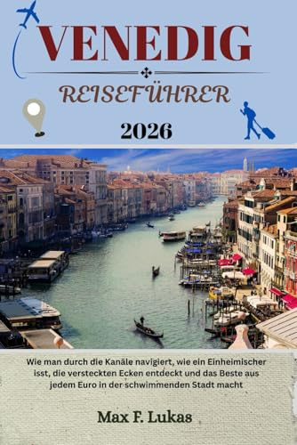 VENEDIG REISEFÜHRER: Wie man durch die Kanäle navigiert, wie ein Einheimischer isst, die versteckten Ecken entdeckt und das Beste aus jedem Euro in ... macht (Max Lukas der Reisende GR, Band 19)