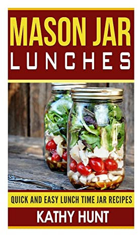 Mason Jar Lunches: Quick and Easy Lunch Time Jar Recipes: Volume 1 (Mason Jar Meals, Mason Jar Recipes, Mason Jar Cookbook)