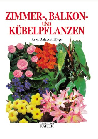 Zimmer-, Balkon- und Kübelpflanzen: Arten - Aufzucht - Pflege