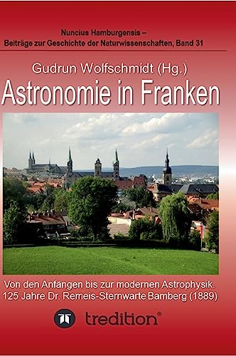 Astronomie in Franken - Von den Anfängen bis zur modernen Astrophysik. 125 Jahre Dr. Remeis-Sternwarte Bamberg (1889).: Proceedings der Tagung des ... Geschichte der Naturwissenschaften, Band 31.