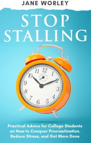 Stop Stalling: Practical Advice for College Students on How to Conquer Procrastination, Reduce Stress, and Get More Done