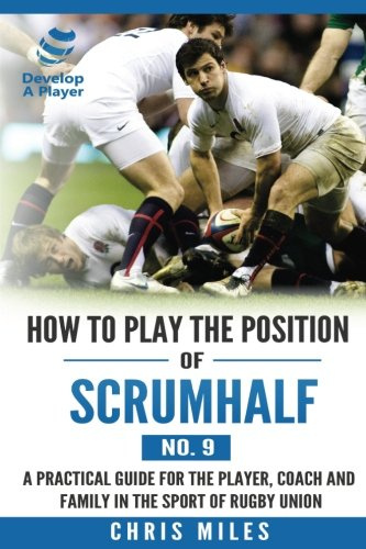 How to play the position of Scrum-half (No. 9): A practical guide for the player, coach and family in the sport of rugby union (Develop A Player Rugby Union manuals)