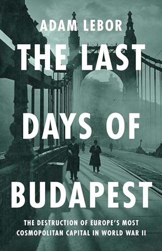 The Last Days of Budapest: The Destruction of Europe's Most Cosmopolitan Capital in World War II