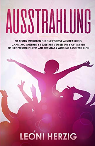 Ausstrahlung: Die besten Methoden für eine positive Ausstrahlung, Charisma, Ansehen & Beliebtheit Verbessern & optimieren Sie Ihre Persönlichkeit, ... Ratgeber Buch: 3 (Persönlichkeitsentwicklung)