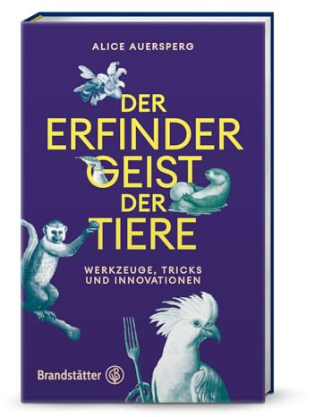 Der Erfindergeist der Tiere: Werkzeuge, Ideen und Innovationen. Faszinierende Einblicke in tierische Intelligenz, Kreativität und Werkzeugnutzung – von Kognitionsbiologin Alice Auersperg