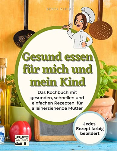 Gesund essen für mich und mein Kind: Das Kochbuch mit gesunden, schnellen und einfachen Rezepten für alleinerziehende Mütter. Jedes Rezept farbig bebildert