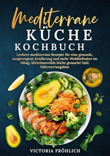 Mediterrane Küche Kochbuch: Leckere mediterrane Rezepte für eine gesunde, ausgewogene Ernährung und mehr Wohlbefinden im Alltag. Mittelmeerdiät leicht gemacht! Inkl. Nährwertangaben