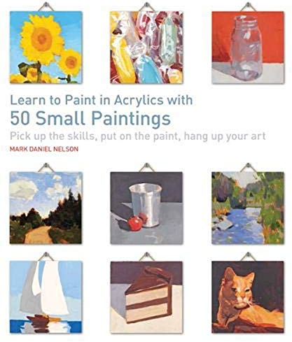 Learn to Paint in Acrylics with 50 Small Paintings: Pick up the skills, put on the paint, hang up your art