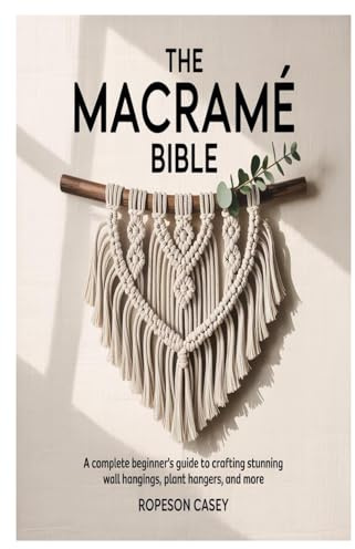 THE MACRAMÉ BIBLE: A Complete Beginner’s Guide to Crafting Stunning Wall Hangings, Plant Hangers, and More