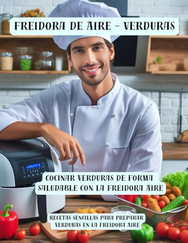 Freidora de Aire - Verduras - Cocinar verduras de forma saludable con la freidora Aire: Recetas sencillas para preparar verduras en la freidora Aire - versión con foto