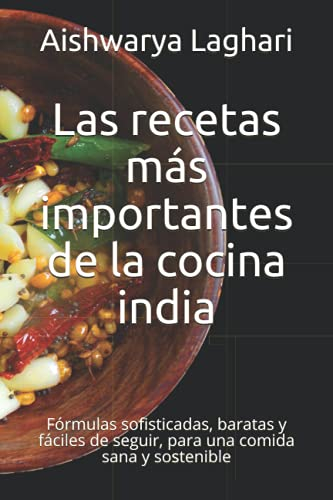 Las recetas más importantes de la cocina india: Fórmulas sofisticadas, baratas y fáciles de seguir, para una comida sana y sostenible