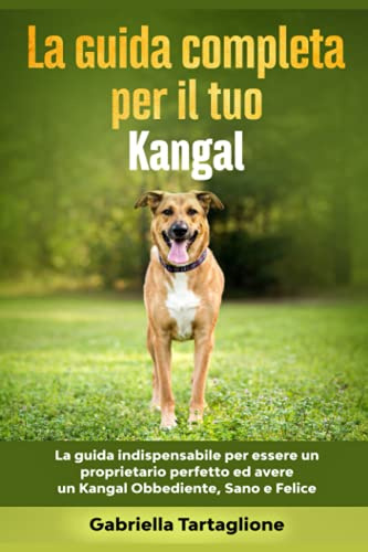 La Guida Completa per Il Tuo Kangal: La guida indispensabile per essere un proprietario perfetto ed avere un Kangal Obbediente, Sano e Felice