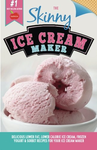 The Skinny Ice Cream Maker: Delicious Lower Fat, Lower Calorie Ice Cream, Frozen Yogurt & Sorbet Recipes For Your Ice Cream Maker