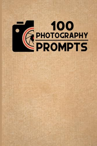100 PHOTOGRAPHY PROMPTS: 100 Photography Exercises and Ideas to Build Skills and Find Your Artistic Style