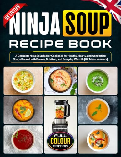 Ninja Soup Recipe Book UK Edition: A Complete Ninja Soup Maker Cookbook for Healthy, Hearty, and Comforting Soups Packed with Flavour, Nutrition, and Everyday Warmth [UK Measurements]