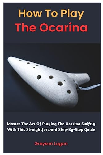 How To Play The Ocarina: Master The Art Of Playing The Ocarina Swiftly With This Straightforward Step-By-Step Guide