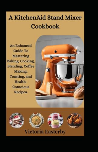 A KitchenAid Stand Mixer Cookbook: An Enhanced Guide To Mastering Baking, Cooking, Blending, Coffee Making, Toasting, and Health-Conscious Recipes.