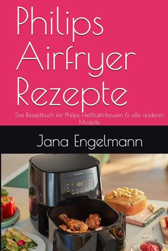 Philips Airfryer Rezepte: Das Rezeptbuch für Philips Heißluftfritteusen & alle anderen Modelle