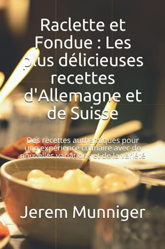 Raclette et Fondue : Les plus délicieuses recettes d'Allemagne et de Suisse: Des recettes authentiques pour une expérience culinaire avec de nouvelles variations et de la variété