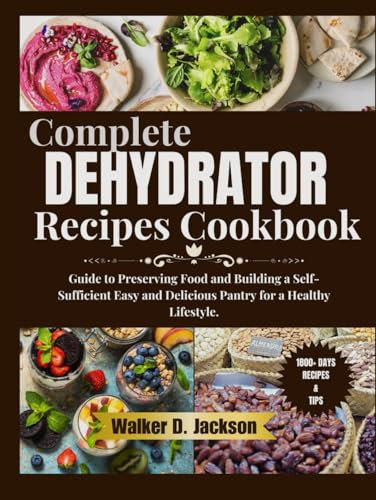Complete Dehydrator Recipes Cookbook: Guide to Preserving Food and Building a Self-Sufficient Easy and Delicious Pantry for a Healthy Lifestyle.