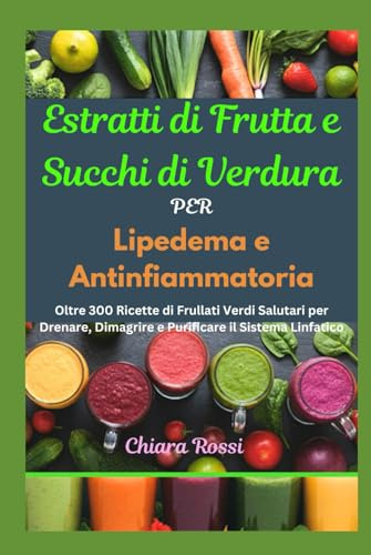 Estratti di Frutta e Succhi di Verdura per Lipedema e Antinfiammatoria: Oltre 300 Ricette di Frullati Verdi Salutari per Drenare, Dimagrire e Purificare il Sistema Linfatico