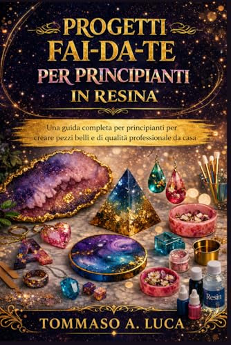 PROGETTI FAI-DA-TE PER PRINCIPIANTI IN RESINA: Una guida completa per principianti per creare pezzi belli e di qualità professionale da casa