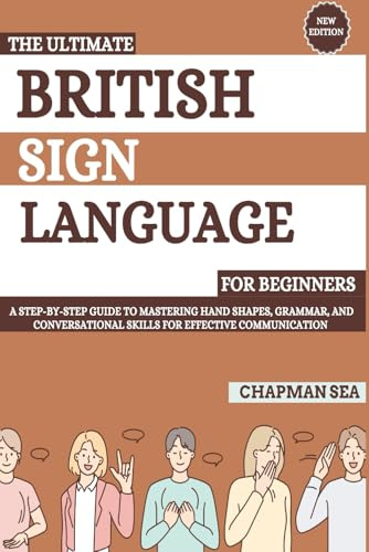 The Ultimate British Sign Language for Beginners: A Step-by-Step Guide to Mastering Handshapes, Grammar, and Conversational Skills for Effective Communication