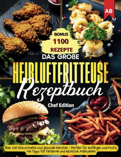 Das große Heißluftfritteuse Rezeptbuch: Über 100 blitzschnelle und gesunde Gerichte - Perfekt für Anfänger und Profis, mit Tipps für fettarme und köstliche Mahlzeiten