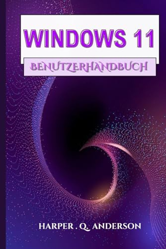 WINDOWS 11 BENUTZERHANDBUCH: Ein Schritt-Für-Schritt-Handbuch Mit Leicht Verständlichen Anweisungen Zum Meistern Alltäglicher Aufgaben Und Zum Aufrechterhalten Der Verbindung