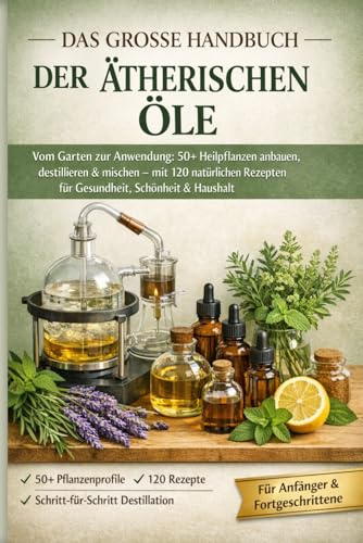 DAS VOLLSTÄNDIGE HANDBUCH DER ÄTHERISCHEN ÖLE: Vom Garten zum Heilmittel: 50+ Heilpflanzen anbauen, destillieren und mischen mit 120 natürlichen Rezepten für Gesundheit, Schönheit und Zuhause