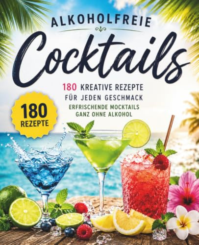 Alkoholfreie Cocktails: 180 Kreative Rezepte für jeden Geschmack - Erfrischende Mocktails ganz ohne Alkohol