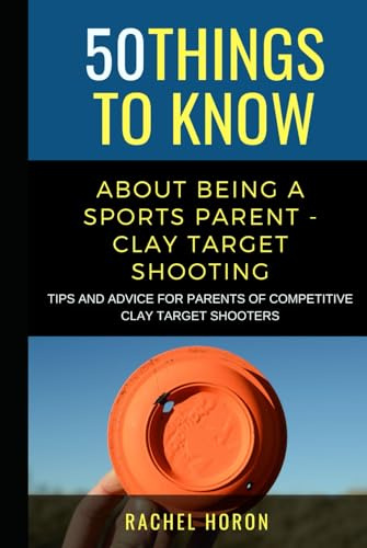 50 Things to Know about Being a Clay Target Shooting Parent: Tips and Advice for Parents of Competitive Clay Target Shooters (50 Things to Know About ... Learning Sports, Fitness, and Active Lifes)