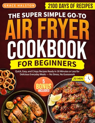 The Super Simple Go-To Air Fryer Cookbook for Beginners: 2100 Days of Quick, Easy, and Crispy Recipes Ready in 30 Minutes or Less for Delicious Everyday Meals — No Stress, No Guesswork