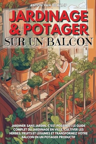 Jardinage et potager sur un balcon: Jardiner sans jardin, c’est possible ! Le guide complet du jardinage en ville, cultiver les herbes, fruits et ... votre balcon en un potager productif