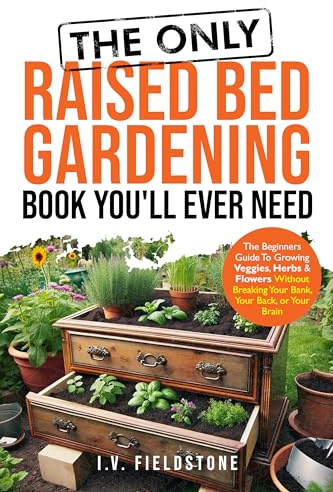 The ONLY Raised Bed Gardening Book You'll Ever Need: A Beginner's Guide to Growing Veggies, Herbs, & Flowers Without Breaking Your Bank, Your Back, or ... (Beginner-Friendly Gardening Series 3)
