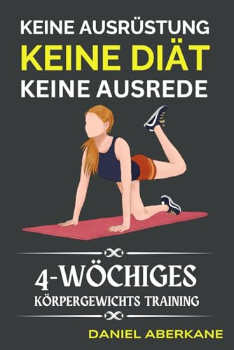 Keine Ausrüstung, keine Diät, keine Ausrede: 4-Wöchiges Körpergewichts Training, Steigern Sie die Mobilität, Steigern Sie die Energie, Verlieren Sie ... Körper auf, Einfache Übungen für zu Hause
