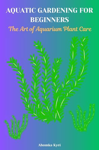 AQUATIC GARDENING FOR BEGINNERS: The Art of Aquarium Plant Care