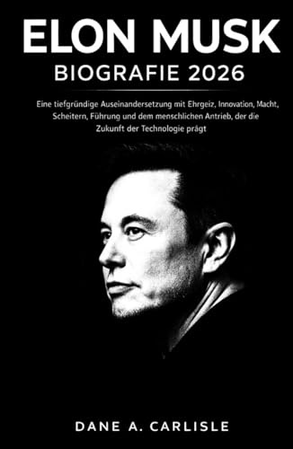 ELON MUSK BIOGRAFIE 2026: Eine tiefgründige Auseinandersetzung mit Ehrgeiz, Innovation, Macht, Scheitern, Führung und dem menschlichen Antrieb, der die Zukunft der Technologie prägt