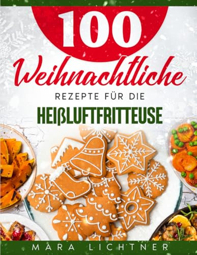 100 weihnachtliche Rezepte für die Heißluftfritteuse: Festliche und schnelle Gerichte für knusprigen Genuss von herzhaft bis süß