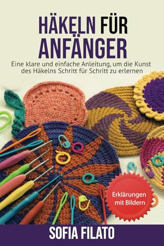 HÄKELN FÜR ANFÄNGER: Eine klare und einfache Anleitung, um die Kunst des Häkelns Schritt für Schritt zu erlernen