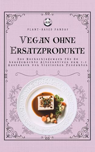 Vegan ohne Ersatzprodukte: Das Nachschlagewerk für 80 hausgemachte Alternativen zum 1:1 Austausch von tierischen Produkten
