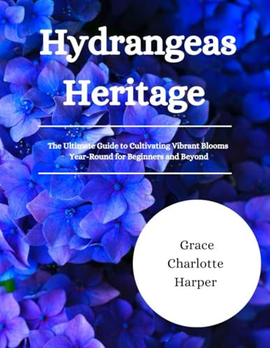 Hydrangeas Heritage: The Ultimate Guide to Cultivating Vibrant Blooms Year-Round for Beginners and Beyond