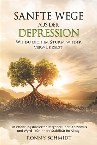 Sanfte Wege aus der Depression: Wie du dich im Sturm wieder verwurzelst: Ein erfahrungsbasierter Ratgeber über Stoizismus und Wyrd – für innere Stabilität im Alltag