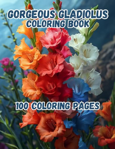 Gorgeous Gladiolus: 100 Coloring Pages, Relaxing Gladioli Coloring Book, Beautiful Floral Arrangements