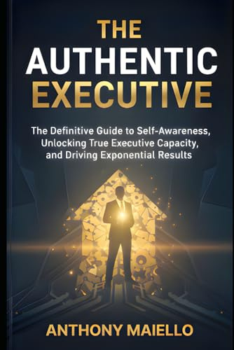 The Authentic Executive: The Definitive Guide to Self-Awareness, Unlocking True Executive Capacity, and Driving Exponential Results (Your Executive Seat at the Table)