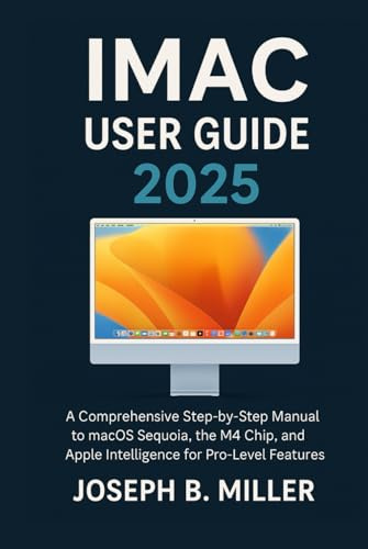 IMAC User Guide 2025: A Comprehensive Step-by-Step Manual to macOS Sequoia, the M4 Chip, and Apple Intelligence for Pro-Level Features