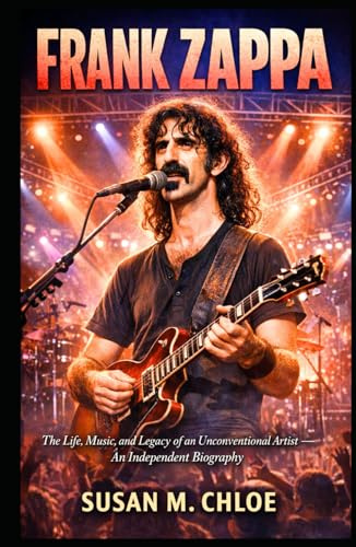 FRANK ZAPPA: The Life, Music, and Legacy of an Unconventional Artist – An Independent Biography